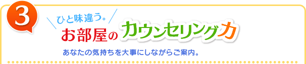 ひと味違う。 お部屋のカウンセリング力　あなたの気持ちを大事にしながらご案内。