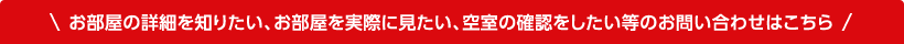お部屋の詳細を知りたい、お部屋を実際に見たい、空室の確認をしたい等のお問い合わせはこちら